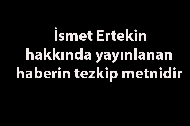 İsmet Ertekin hakkında yayınlanan haberin tezkip metnidir